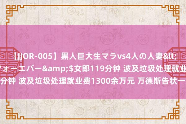 【JJOR-005】黒人巨大生マラvs4人の人妻</a>2008-08-02フォーエバー&$女郎119分钟 波及垃圾处理就业费1300余万元 万德斯告状一地城管局