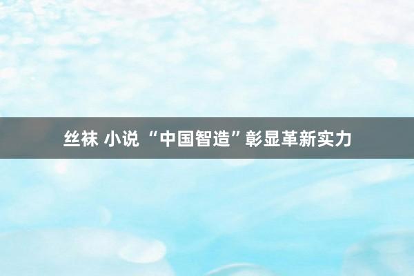 丝袜 小说 “中国智造”彰显革新实力