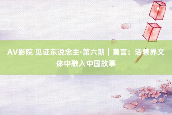 AV影院 见证东说念主·第六期｜莫言：活着界文体中融入中国故事