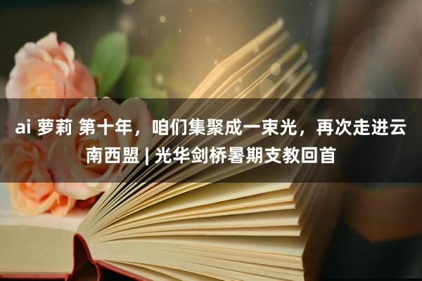 ai 萝莉 第十年，咱们集聚成一束光，再次走进云南西盟 | 光华剑桥暑期支教回首