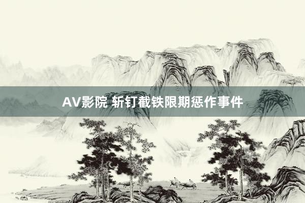 AV影院 斩钉截铁限期惩作事件