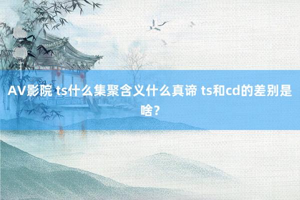 AV影院 ts什么集聚含义什么真谛 ts和cd的差别是啥？