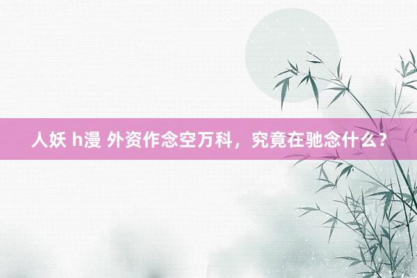 人妖 h漫 外资作念空万科，究竟在驰念什么？
