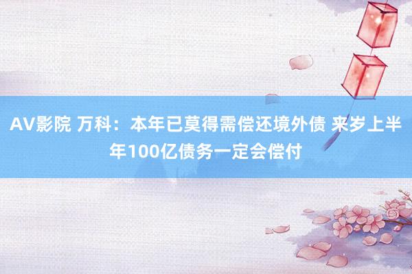 AV影院 万科：本年已莫得需偿还境外债 来岁上半年100亿债务一定会偿付