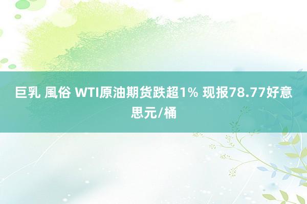 巨乳 風俗 WTI原油期货跌超1% 现报78.77好意思元/桶
