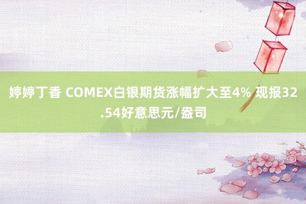 婷婷丁香 COMEX白银期货涨幅扩大至4% 现报32.54好意思元/盎司
