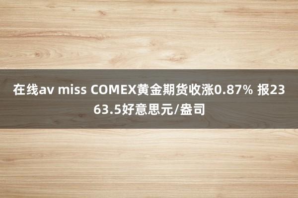 在线av miss COMEX黄金期货收涨0.87% 报2363.5好意思元/盎司