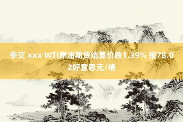 拳交 xxx WTI原油期货结算价跌1.39% 报78.02好意思元/桶