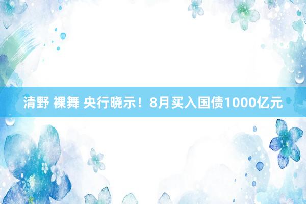 清野 裸舞 央行晓示！8月买入国债1000亿元