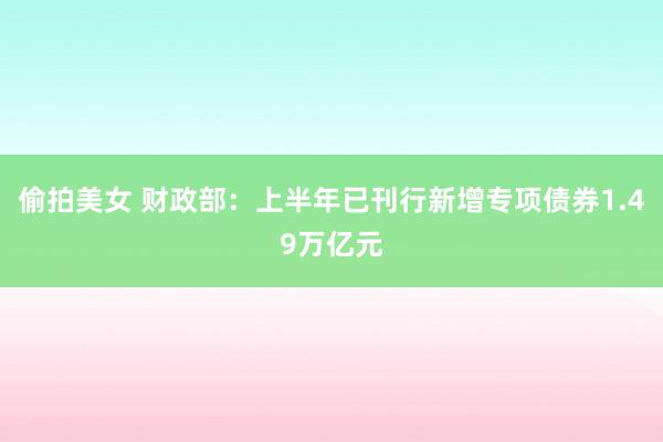 偷拍美女 财政部：上半年已刊行新增专项债券1.49万亿元