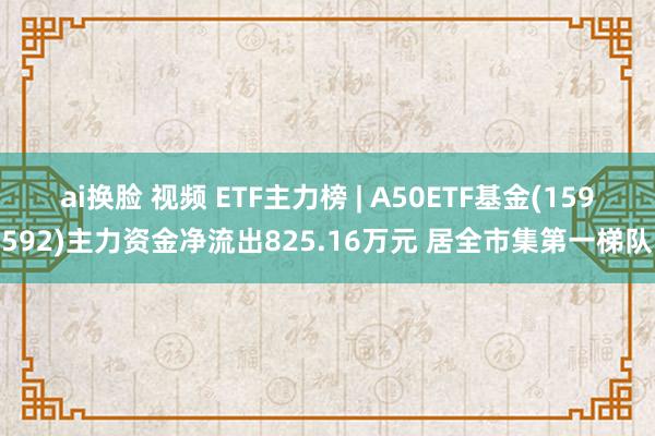 ai换脸 视频 ETF主力榜 | A50ETF基金(159592)主力资金净流出825.16万元 居全市集第一梯队