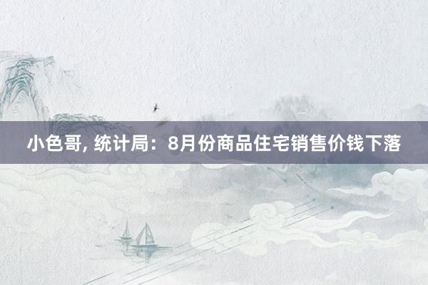 小色哥， 统计局：8月份商品住宅销售价钱下落