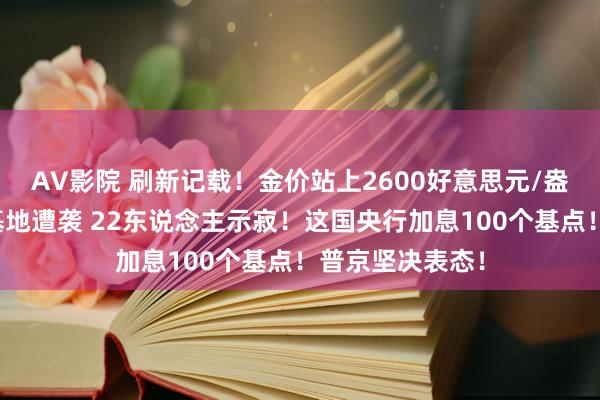 AV影院 刷新记载！金价站上2600好意思元/盎司关隘！以军基地遭袭 22东说念主示寂！这国央行加息100个基点！普京坚决表态！