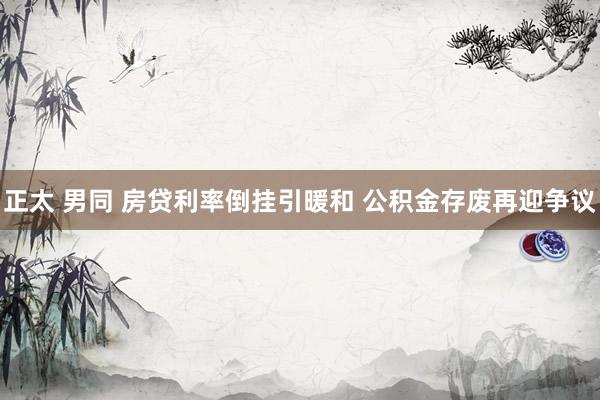 正太 男同 房贷利率倒挂引暖和 公积金存废再迎争议
