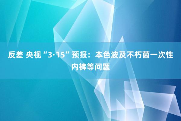 反差 央视“3·15”预报：本色波及不朽菌一次性内裤等问题