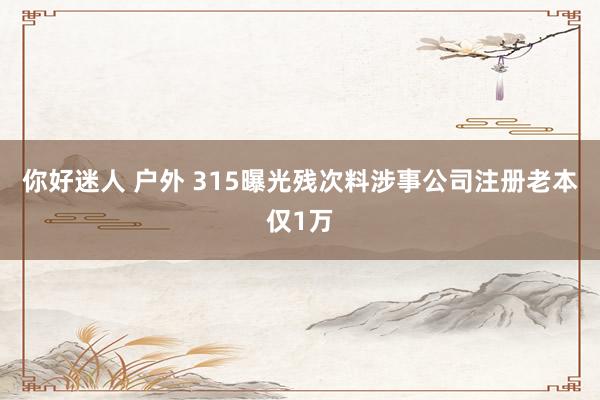 你好迷人 户外 315曝光残次料涉事公司注册老本仅1万