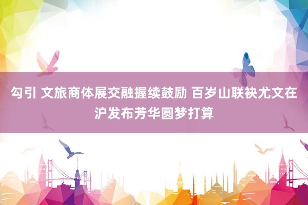勾引 文旅商体展交融握续鼓励 百岁山联袂尤文在沪发布芳华圆梦打算
