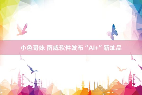 小色哥妹 南威软件发布“AI+”新址品