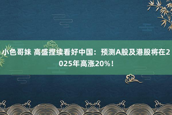 小色哥妹 高盛捏续看好中国：预测A股及港股将在2025年高涨20%！