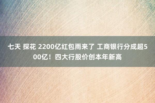 七天 探花 2200亿红包雨来了 工商银行分成超500亿！四大行股价创本年新高