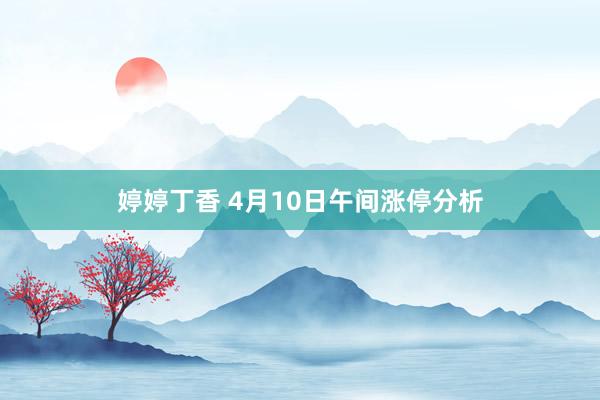 婷婷丁香 4月10日午间涨停分析