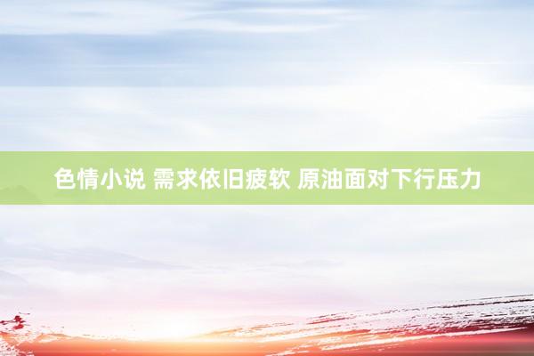 色情小说 需求依旧疲软 原油面对下行压力